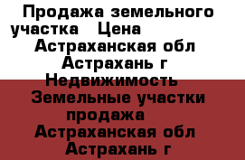 Продажа земельного участка › Цена ­ 1 900 000 - Астраханская обл., Астрахань г. Недвижимость » Земельные участки продажа   . Астраханская обл.,Астрахань г.